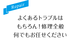 よくあるトラブルはもちろん！修理全般何でもお任せください